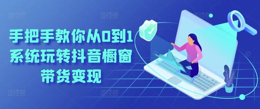 手把手教你从0到1系统玩转抖音橱窗带货变现-轻创网