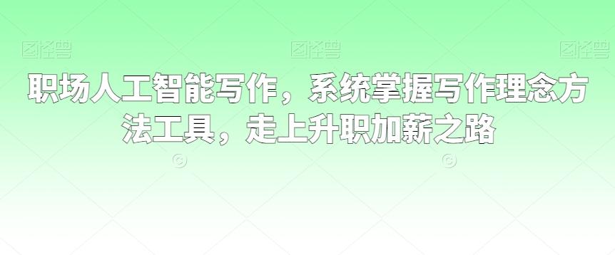 职场人工智能写作，系统掌握写作理念方法工具，走上升职加薪之路-轻创网