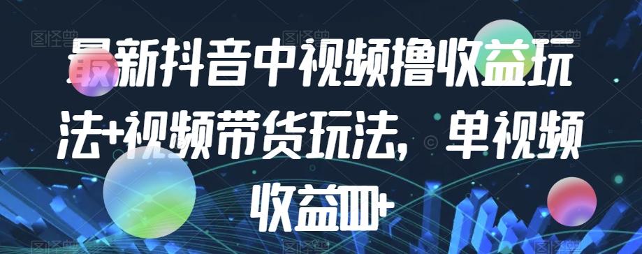 最新抖音中视频撸收益玩法+视频带货，单视频收益1000+-轻创网