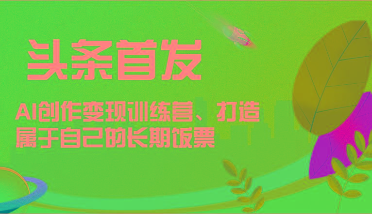 头条首发 AI创作变现训练营，打造属于自己的长期饭票-轻创网