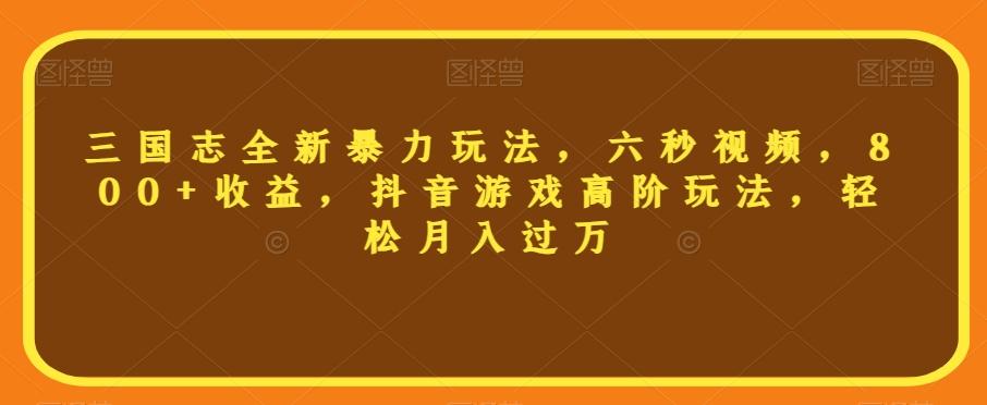 三国志全新暴力玩法，六秒视频，800+收益，抖音游戏高阶玩法，轻松月入过万【揭秘】-轻创网