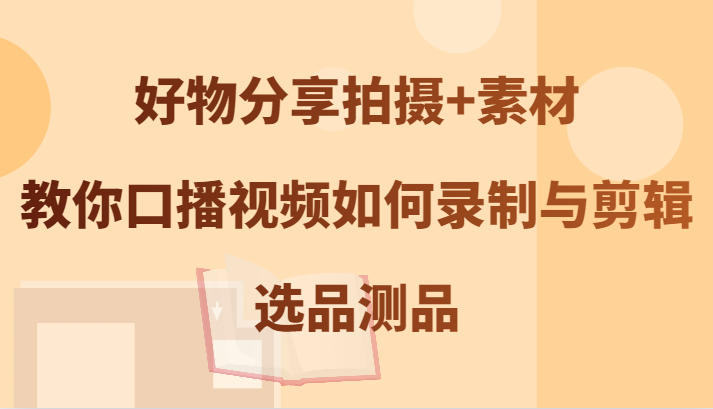 好物分享拍摄+素材，教你口播视频如何录制与剪辑，选品测品-轻创网