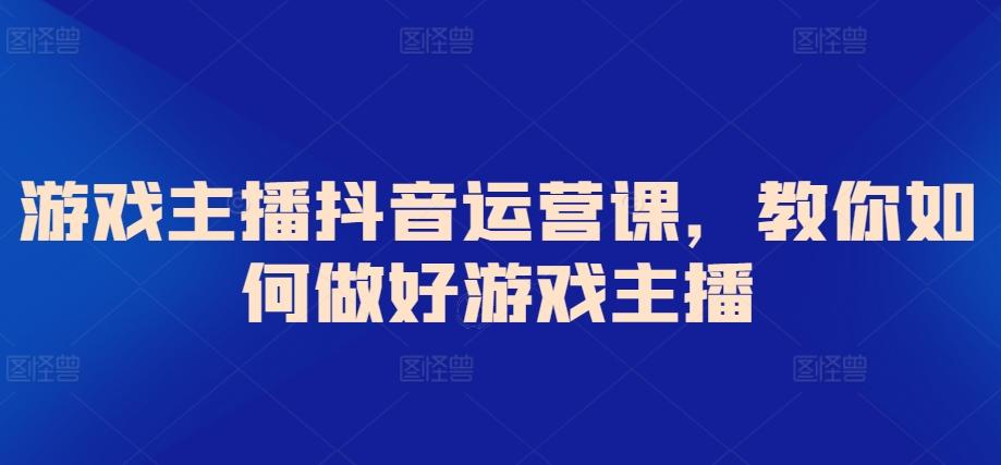 游戏主播抖音运营课，教你如何做好游戏主播-轻创网