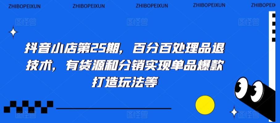 抖音小店第25期，百分百处理品退技术，有货源和分销实现单品爆款打造玩法等-轻创网