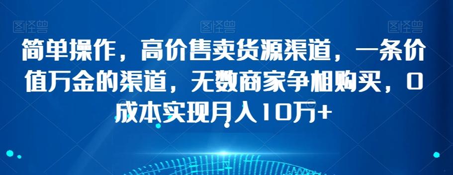 简单操作，高价售卖货源渠道，一条价值万金的渠道，无数商家争相购买，0成本实现月入10万+【揭秘】-轻创网