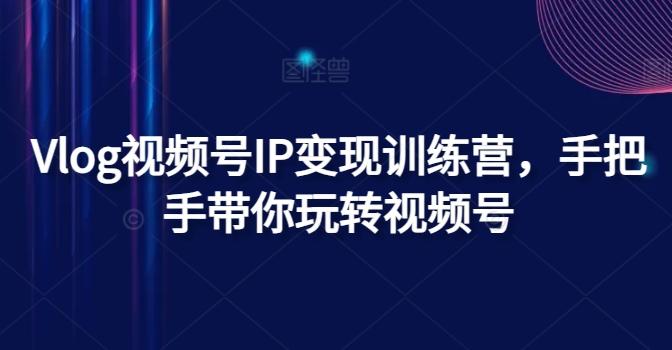 Vlog视频号IP变现训练营，手把手带你玩转视频号-轻创网