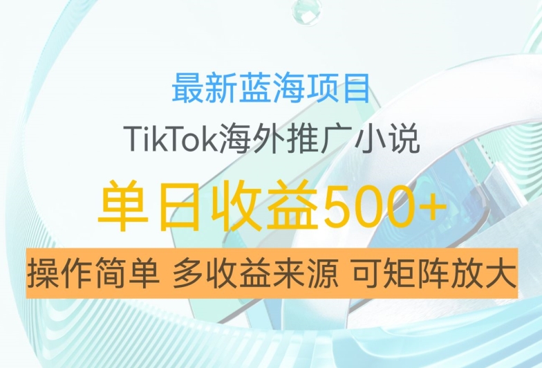 最新蓝海项目，利用tiktok海外推广小说赚钱佣金，简单易学，日入500+，可矩阵放大【揭秘】-轻创网