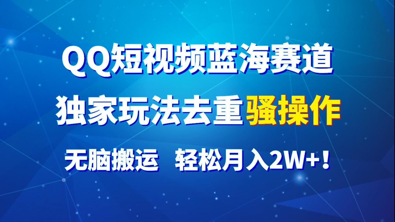 QQ短视频蓝海赛道，独家玩法去重骚操作，无脑搬运，轻松月入2W+！-轻创网