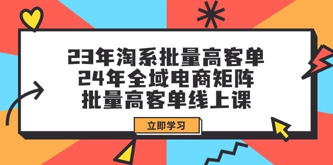 (9636期)23年淘系批量高客单+24年全域电商矩阵，批量高客单线上课(109节课)-轻创网