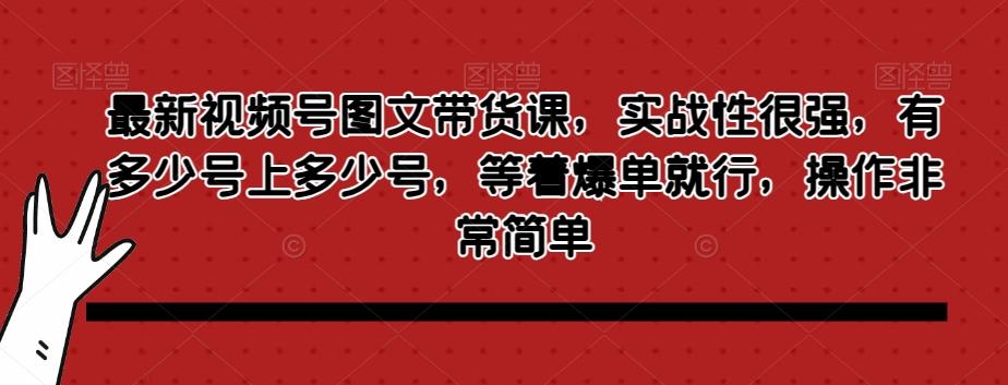最新视频号图文带货课，实战性很强，有多少号上多少号，等着爆单就行，操作非常简单-轻创网