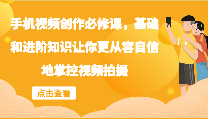手机视频创作必修课，基础和进阶知识让你更从容自信地掌控视频拍摄-轻创网