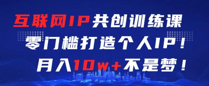 互联网IP共创训练课，零门槛零基础打造个人IP，月入10w+不是梦【揭秘】-轻创网