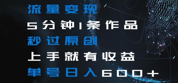 流量变现5分钟1条作品秒过原创上手就有收益单号日入600+【揭秘】-轻创网