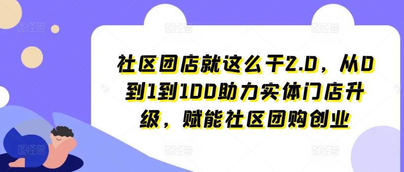 社区团店就这么干2.0，从0到1到100助力实体门店升级，赋能社区团购创业-轻创网