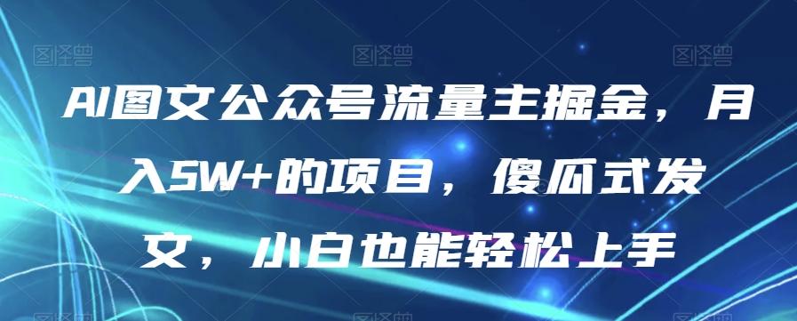 AI图文公众号流量主掘金，月入5W+的项目，傻瓜式发文，小白也能轻松上手【揭秘】-轻创网