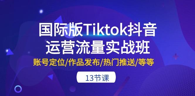 国际版Tiktok抖音运营流量实战班：账号定位/作品发布/热门推送/等等-13节-轻创网