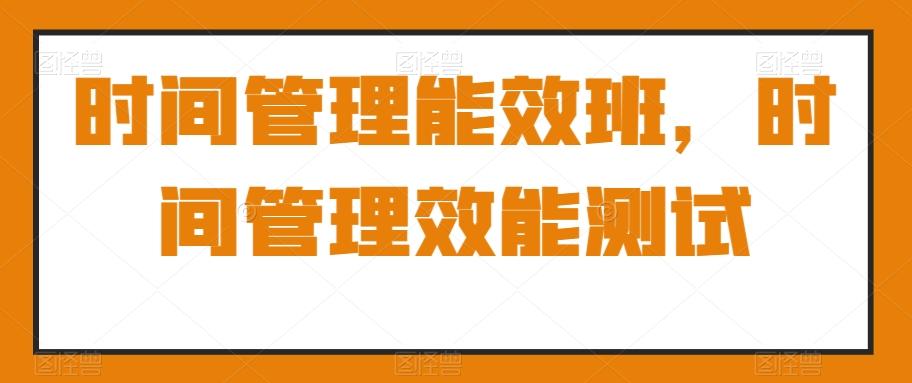时间管理能效班，时间管理效能测试-轻创网