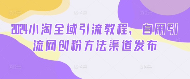 2024小淘全域引流教程，自用引流网创粉方法渠道发布-轻创网