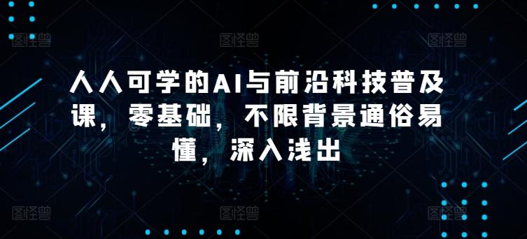 人人可学的AI与前沿科技普及课，零基础，不限背景通俗易懂，深入浅出-轻创网