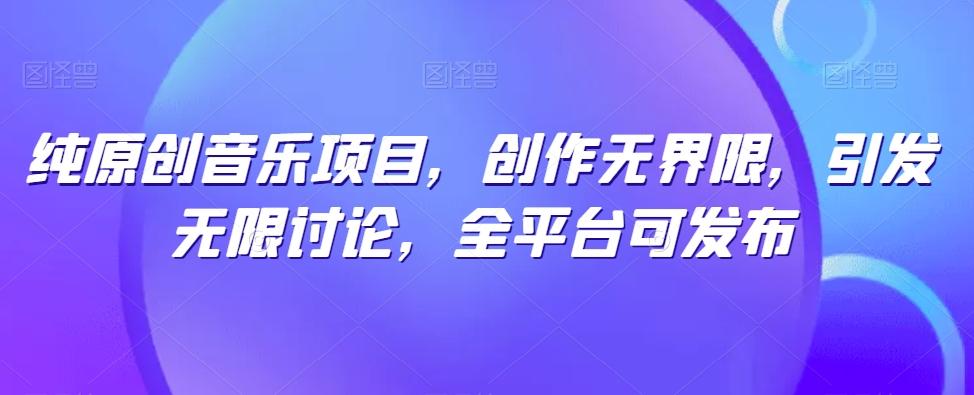 纯原创音乐项目，创作无界限，引发无限讨论，全平台可发布【揭秘】-轻创网