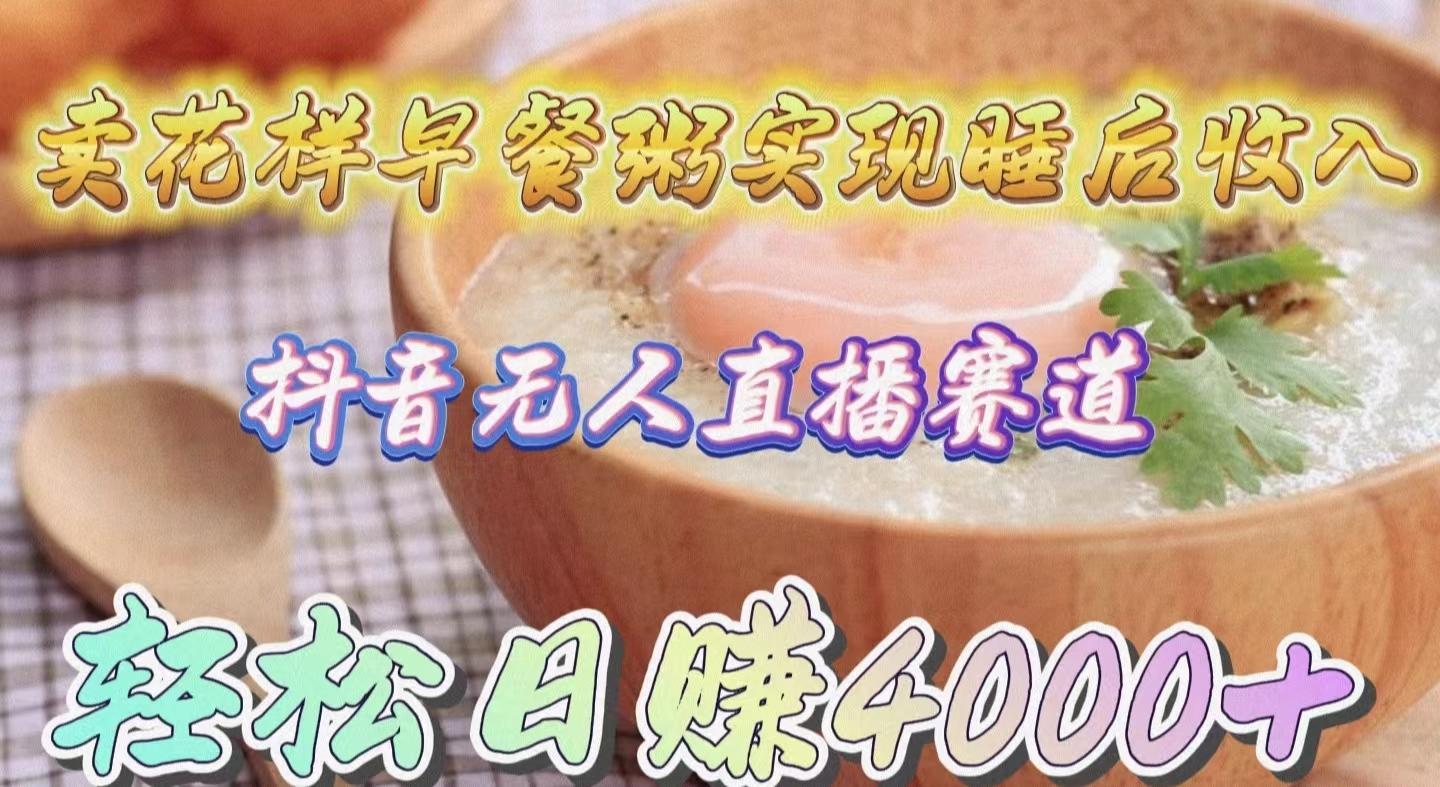 (9822期)卖花样早餐粥实现睡后收入！抖音无人直播新赛道，轻松日赚4000+-轻创网