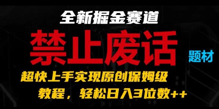 全新掘金赛道，禁止废话题材，超快上手实现原创保姆级教程，轻松日入3位数【揭秘】-轻创网