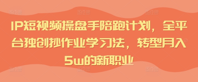 IP短视频操盘手陪跑计划，全平台独创抄作业学习法，转型月入5w的新职业-轻创网