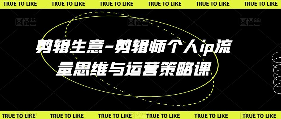 剪辑生意-剪辑师个人ip流量思维与运营策略课-轻创网
