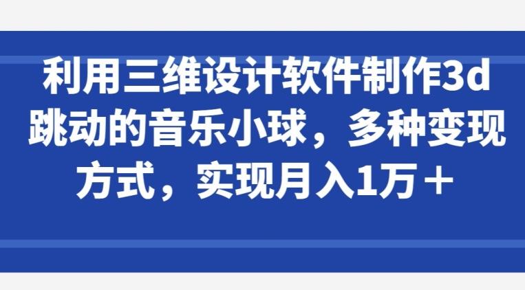 利用三维设计软件制作3d跳动的音乐小球，多种变现方式，实现月入1万+【揭秘】-轻创网