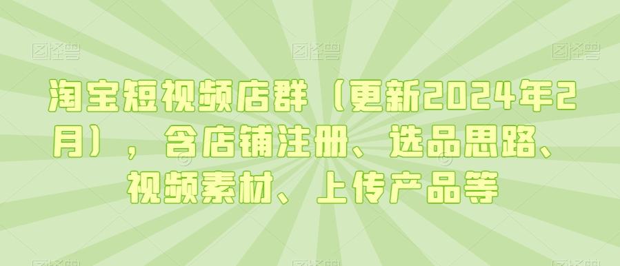 淘宝短视频店群(更新2024年2月)，含店铺注册、选品思路、视频素材、上传产品等-轻创网