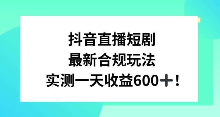 抖音直播短剧最新合规玩法，实测一天变现600+，教程+素材全解析【揭秘】-轻创网