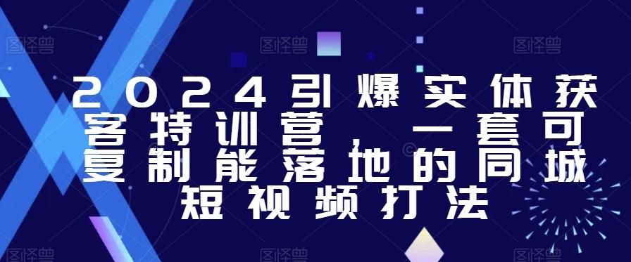 2024引爆实体获客特训营，​一套可复制能落地的同城短视频打法-轻创网