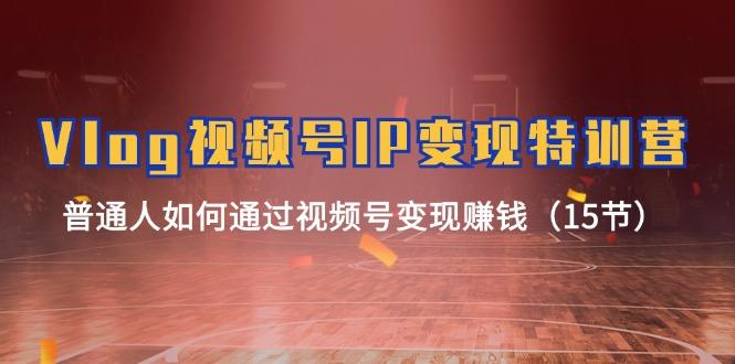 Vlog 视频号IP变现特训营，普通人如何通过视频号变现赚钱(15节-轻创网