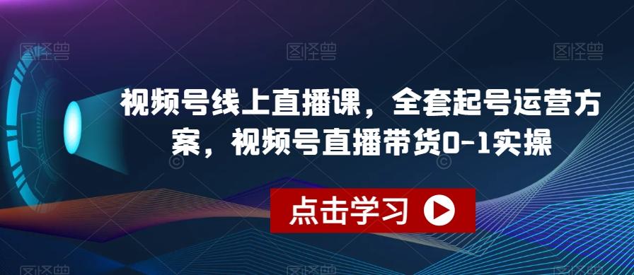 视频号线上直播课，全套起号运营方案，视频号直播带货0-1实操-轻创网