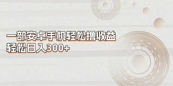 一部安卓手机轻松撸收益，轻松日入300+-轻创网
