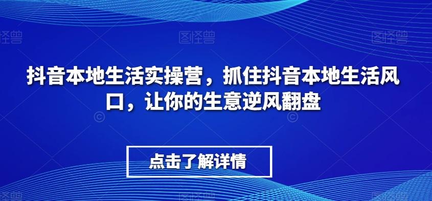 抖音本地生活实操营，​抓住抖音本地生活风口，让你的生意逆风翻盘-轻创网