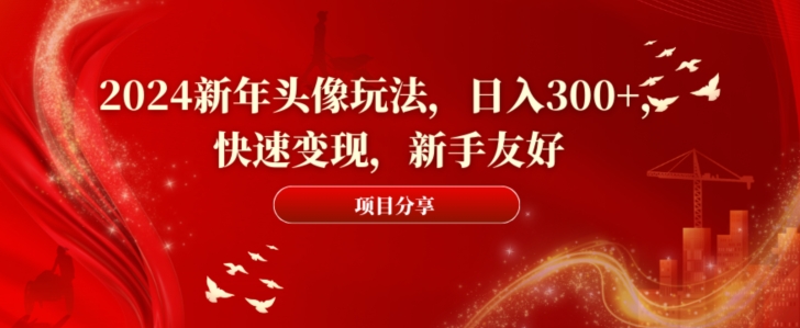 2024新年头像玩法，日入300+，快速变现，新手友好【揭秘】-轻创网
