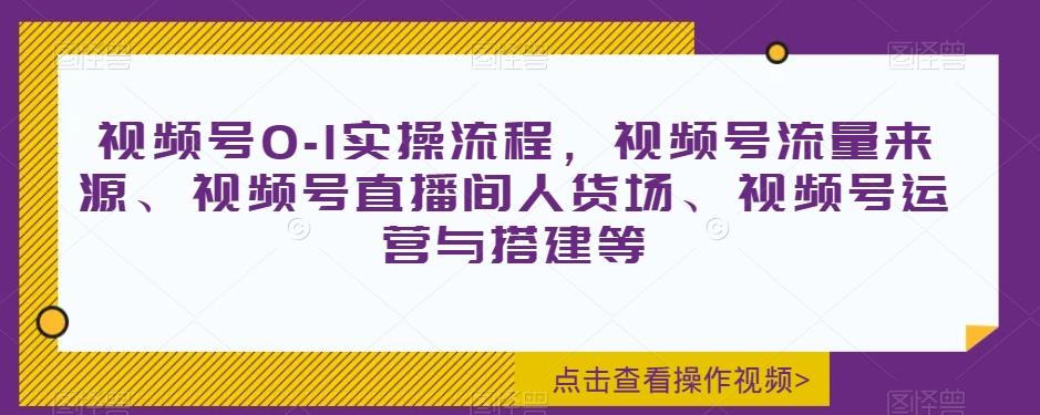 视频号0-1实操流程，视频号流量来源、视频号直播间人货场、视频号运营与搭建等-轻创网