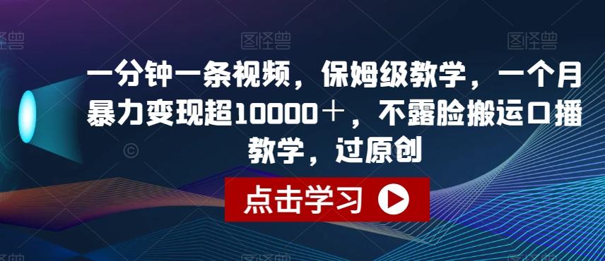 一分钟一条视频，保姆级教学，一个月暴力变现超10000＋，不露脸搬运口播教学，过原创-轻创网