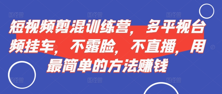 短视频‮剪混‬训练营，多平‮视台‬频挂车，不露脸，不直播，用最简单的方法赚钱-轻创网