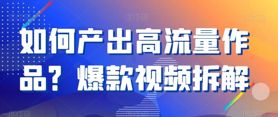 如何产出高流量作品？爆款视频拆解-轻创网
