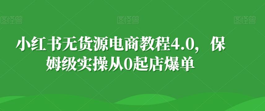 小红书无货源电商教程4.0，保姆级实操从0起店爆单【拆解】-轻创网