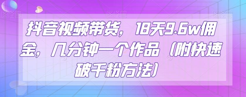 抖音视频带货，18天9.6w佣金，几分钟一个作品（附快速破千粉方法）【揭秘】-轻创网