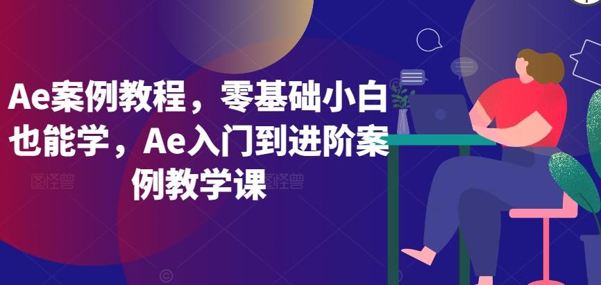 Ae案例教程，零基础小白也能学，Ae入门到进阶案例教学课-轻创网