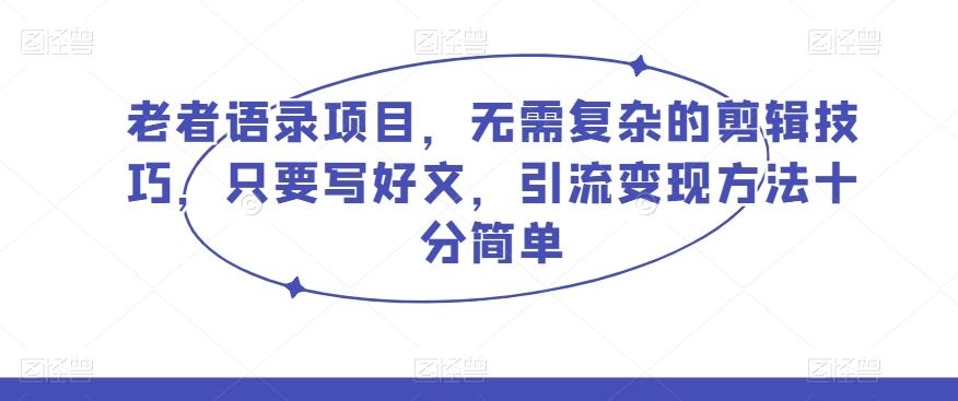 老者语录项目，无需复杂的剪辑技巧，只要写好文，引流变现方法十分简单-轻创网