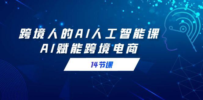 跨境人的AI人工智能课，AI赋能跨境电商(14节课)-轻创网