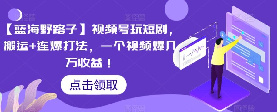 【蓝海野路子】视频号玩短剧，搬运+连爆打法，一个视频爆几万收益【揭秘】-轻创网