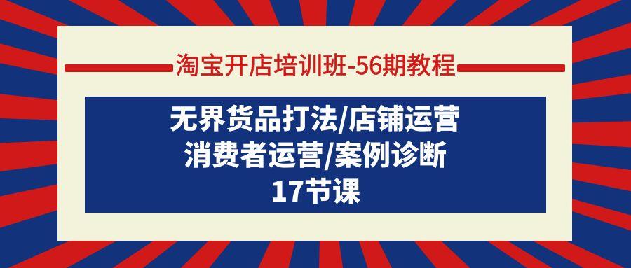 (9605期)淘宝开店培训班-56期教程：无界货品打法/店铺运营/消费者运营/案例诊断-轻创网