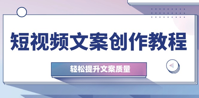 短视频文案创作教程：从钉子思维到实操结构整改，轻松提升文案质量-轻创网