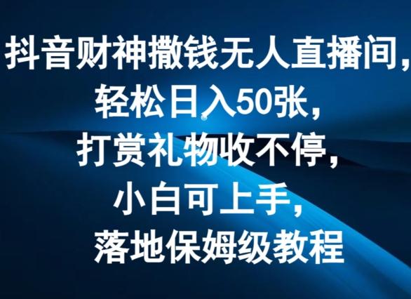 抖音财神撒钱无人直播间轻松日入50张，打赏礼物收不停，小白可上手，落地保姆级教程【揭秘】-轻创网
